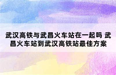 武汉高铁与武昌火车站在一起吗 武昌火车站到武汉高铁站最佳方案